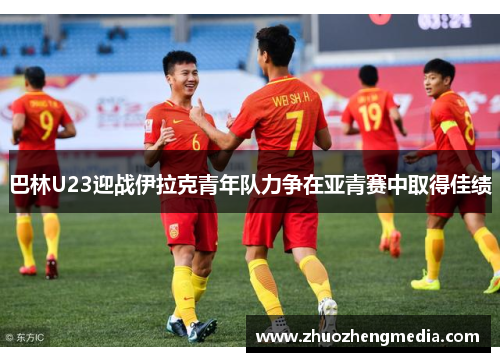 巴林U23迎战伊拉克青年队力争在亚青赛中取得佳绩