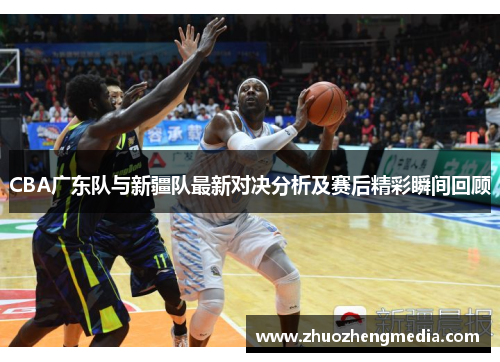 CBA广东队与新疆队最新对决分析及赛后精彩瞬间回顾